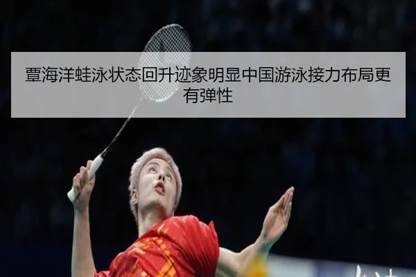 覃海洋蛙泳状态回升迹象明显中国游泳接力布局更有弹性